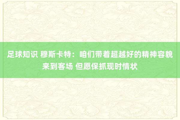 足球知识 穆斯卡特：咱们带着超越好的精神容貌来到客场 但愿保抓现时情状