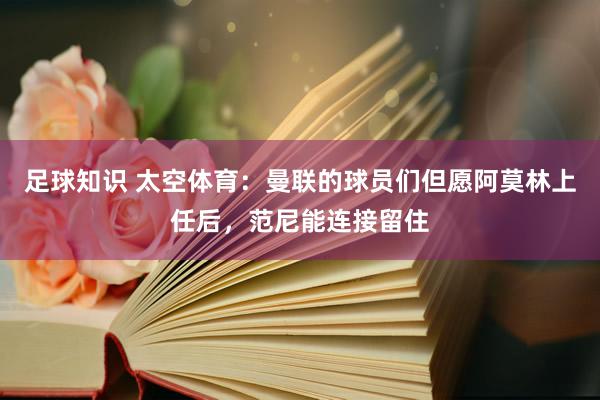 足球知识 太空体育：曼联的球员们但愿阿莫林上任后，范尼能连接留住