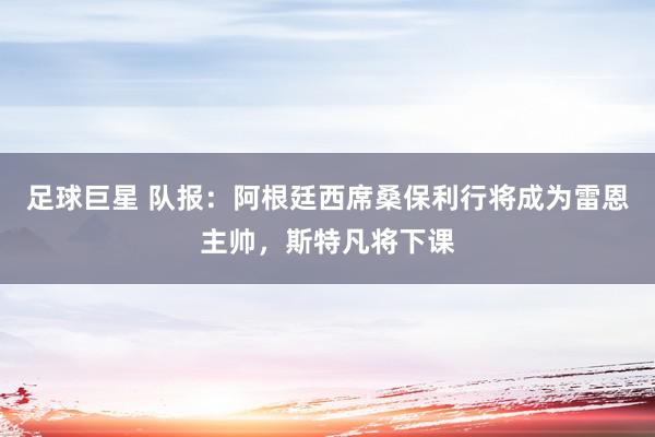 足球巨星 队报：阿根廷西席桑保利行将成为雷恩主帅，斯特凡将下课