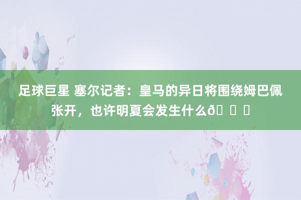 足球巨星 塞尔记者：皇马的异日将围绕姆巴佩张开，也许明夏会发生什么👀