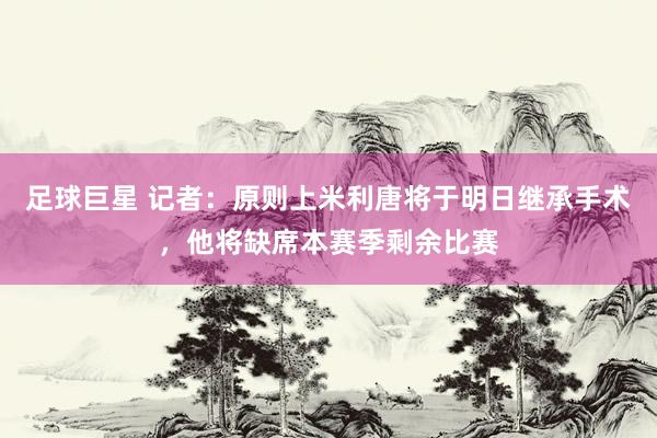 足球巨星 记者：原则上米利唐将于明日继承手术，他将缺席本赛季剩余比赛