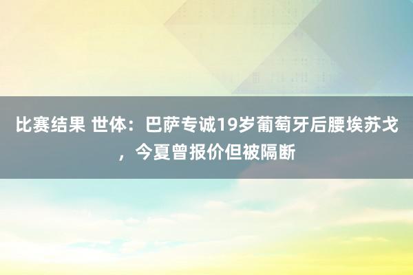 比赛结果 世体：巴萨专诚19岁葡萄牙后腰埃苏戈，今夏曾报价但被隔断