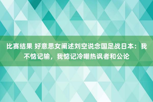 比赛结果 好意思女阐述刘空说念国足战日本：我不惦记输，我惦记冷嘲热讽者和公论