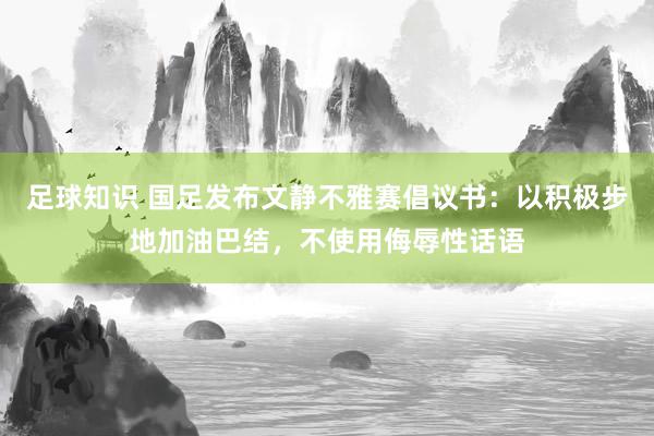 足球知识 国足发布文静不雅赛倡议书：以积极步地加油巴结，不使用侮辱性话语