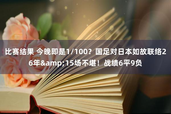 比赛结果 今晚即是1/100？国足对日本如故联络26年&15场不堪！战绩6平9负