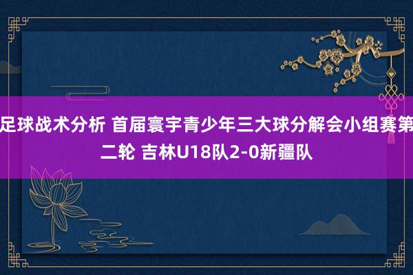 足球战术分析 首届寰宇青少年三大球分解会小组赛第二轮 吉林U18队2-0新疆队