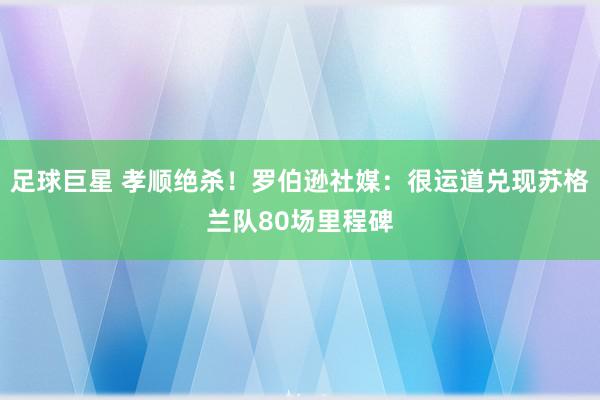 足球巨星 孝顺绝杀！罗伯逊社媒：很运道兑现苏格兰队80场里程碑