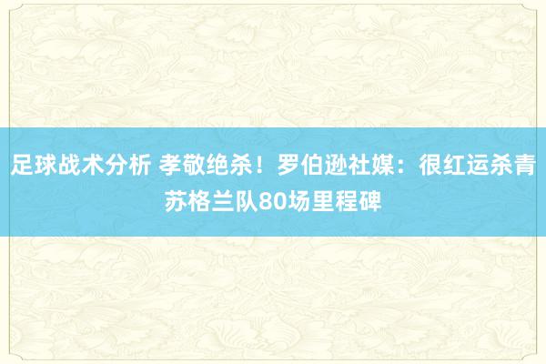 足球战术分析 孝敬绝杀！罗伯逊社媒：很红运杀青苏格兰队80场里程碑