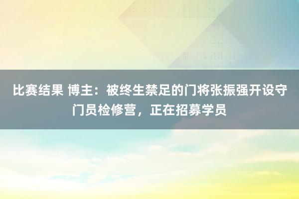 比赛结果 博主：被终生禁足的门将张振强开设守门员检修营，正在招募学员