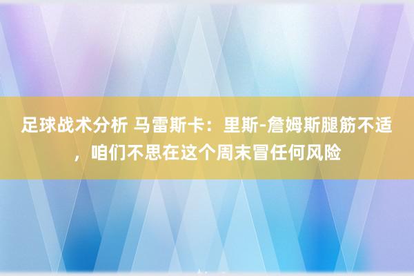 足球战术分析 马雷斯卡：里斯-詹姆斯腿筋不适，咱们不思在这个周末冒任何风险