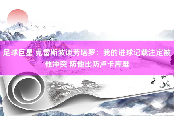 足球巨星 克雷斯波谈劳塔罗：我的进球记载注定被他冲突 防他比防卢卡库难