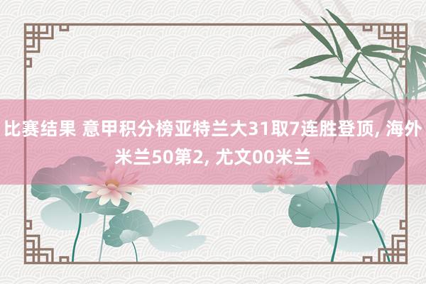 比赛结果 意甲积分榜亚特兰大31取7连胜登顶, 海外米兰50第2, 尤文00米兰