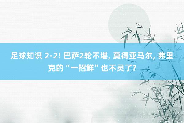 足球知识 2-2! 巴萨2轮不堪, 莫得亚马尔, 弗里克的“一招鲜”也不灵了?