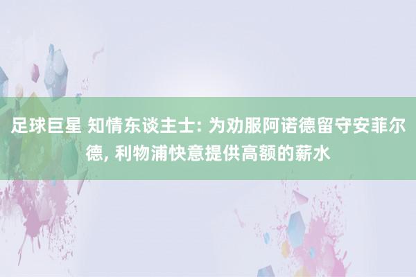 足球巨星 知情东谈主士: 为劝服阿诺德留守安菲尔德, 利物浦快意提供高额的薪水