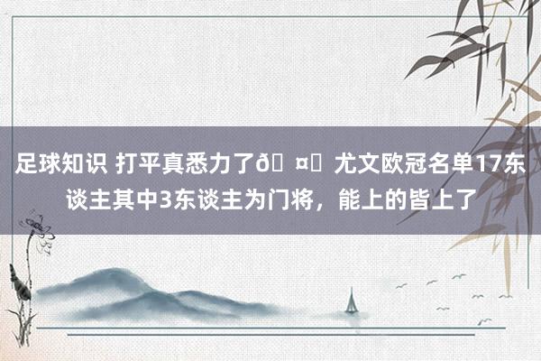 足球知识 打平真悉力了🤕尤文欧冠名单17东谈主其中3东谈主为门将，能上的皆上了