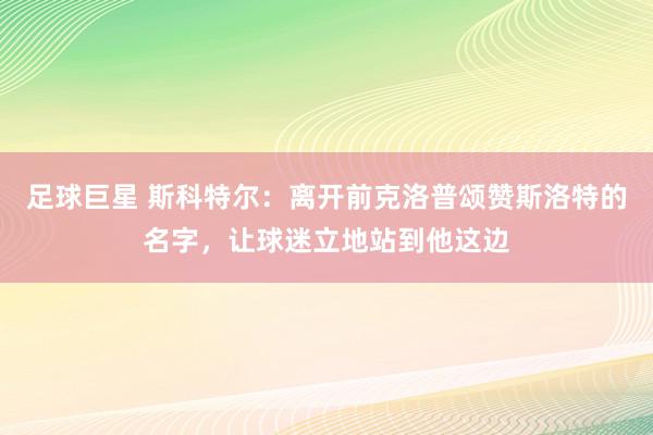 足球巨星 斯科特尔：离开前克洛普颂赞斯洛特的名字，让球迷立地站到他这边