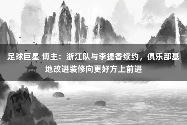 足球巨星 博主：浙江队与李提香续约，俱乐部基地改进装修向更好方上前进