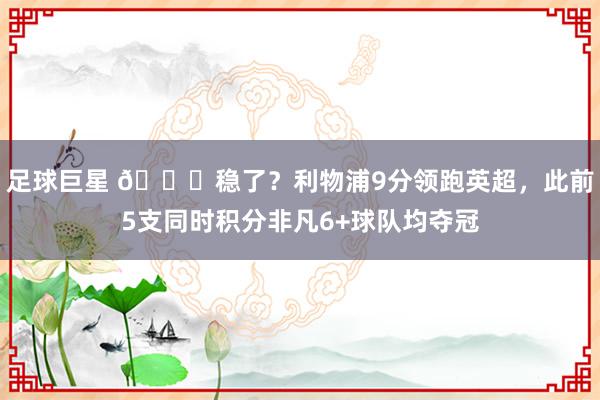 足球巨星 🏆稳了？利物浦9分领跑英超，此前5支同时积分非凡6+球队均夺冠