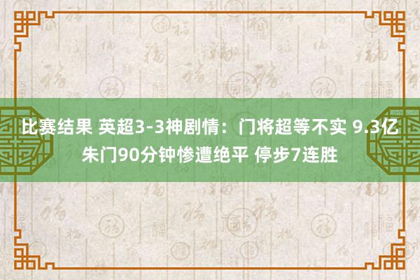 比赛结果 英超3-3神剧情：门将超等不实 9.3亿朱门90分钟惨遭绝平 停步7连胜