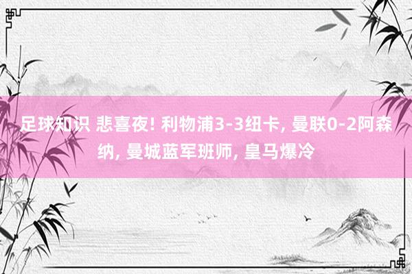 足球知识 悲喜夜! 利物浦3-3纽卡, 曼联0-2阿森纳, 曼城蓝军班师, 皇马爆冷