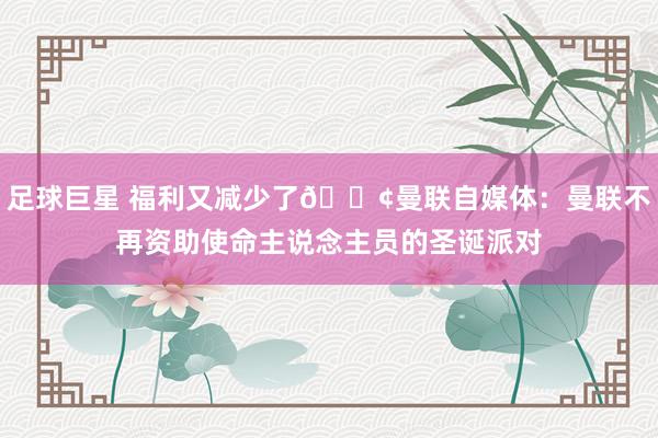 足球巨星 福利又减少了😢曼联自媒体：曼联不再资助使命主说念主员的圣诞派对