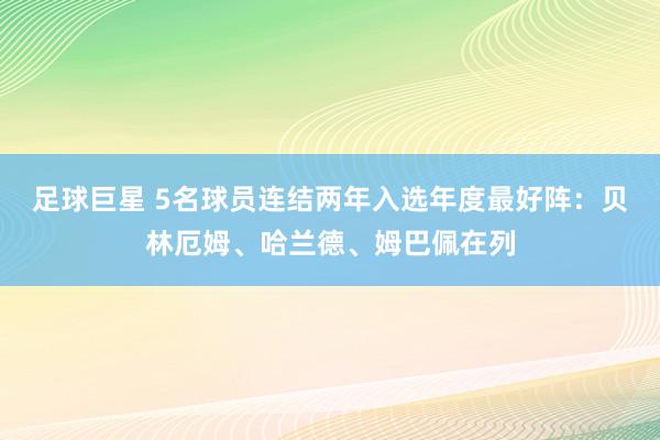 足球巨星 5名球员连结两年入选年度最好阵：贝林厄姆、哈兰德、姆巴佩在列