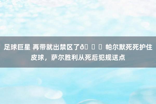 足球巨星 再带就出禁区了😂帕尔默死死护住皮球，萨尔胜利从死后犯规送点