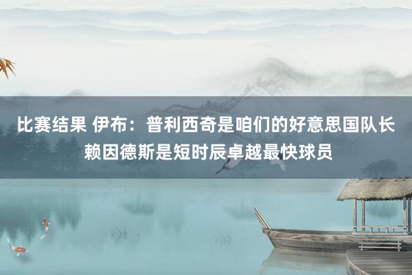 比赛结果 伊布：普利西奇是咱们的好意思国队长 赖因德斯是短时辰卓越最快球员