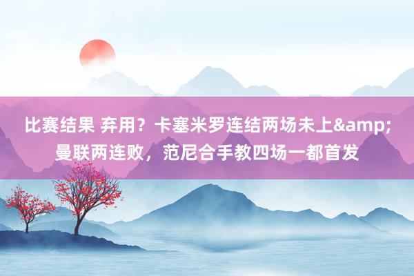 比赛结果 弃用？卡塞米罗连结两场未上&曼联两连败，范尼合手教四场一都首发