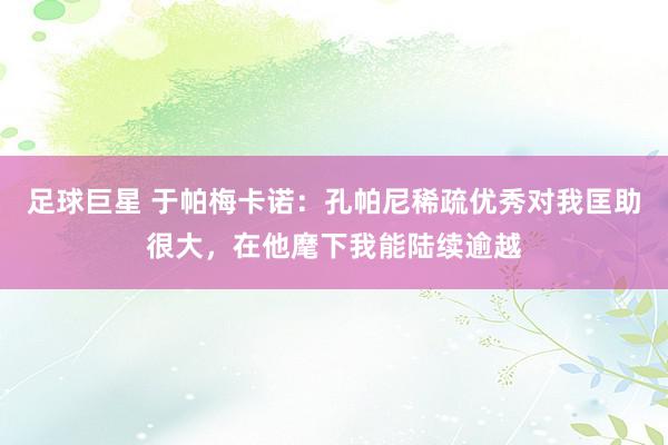 足球巨星 于帕梅卡诺：孔帕尼稀疏优秀对我匡助很大，在他麾下我能陆续逾越