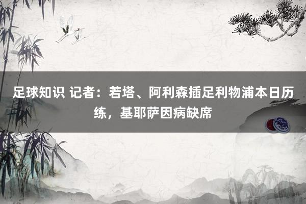 足球知识 记者：若塔、阿利森插足利物浦本日历练，基耶萨因病缺席