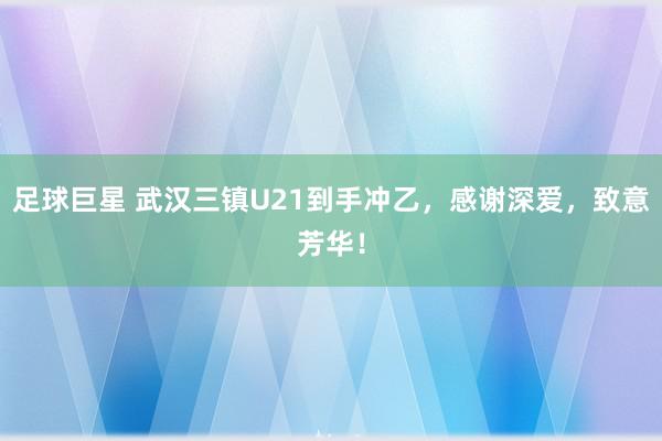 足球巨星 武汉三镇U21到手冲乙，感谢深爱，致意芳华！