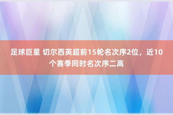 足球巨星 切尔西英超前15轮名次序2位，近10个赛季同时名次序二高