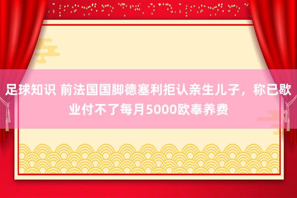 足球知识 前法国国脚德塞利拒认亲生儿子，称已歇业付不了每月5000欧奉养费