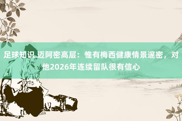 足球知识 迈阿密高层：惟有梅西健康情景邃密，对他2026年连续留队很有信心