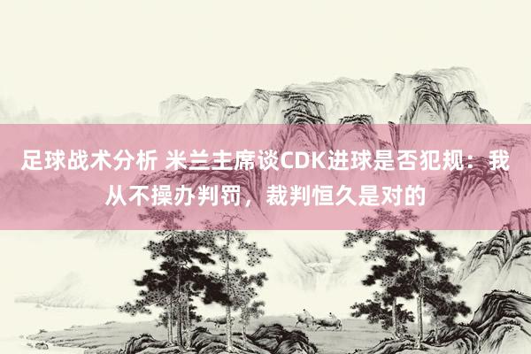 足球战术分析 米兰主席谈CDK进球是否犯规：我从不操办判罚，裁判恒久是对的