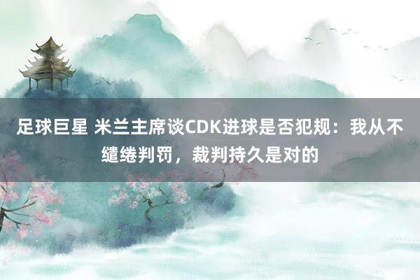 足球巨星 米兰主席谈CDK进球是否犯规：我从不缱绻判罚，裁判持久是对的