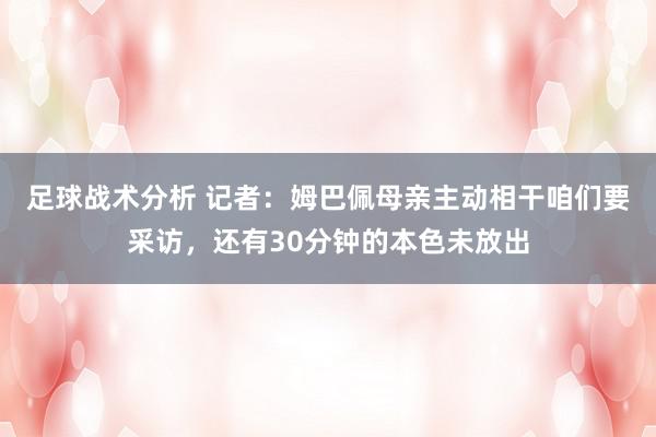 足球战术分析 记者：姆巴佩母亲主动相干咱们要采访，还有30分钟的本色未放出