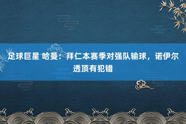 足球巨星 哈曼：拜仁本赛季对强队输球，诺伊尔透顶有犯错