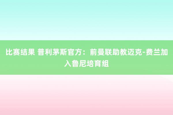 比赛结果 普利茅斯官方：前曼联助教迈克-费兰加入鲁尼培育组