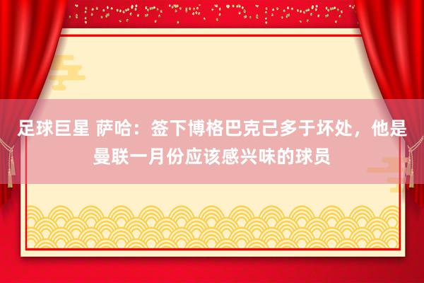 足球巨星 萨哈：签下博格巴克己多于坏处，他是曼联一月份应该感兴味的球员