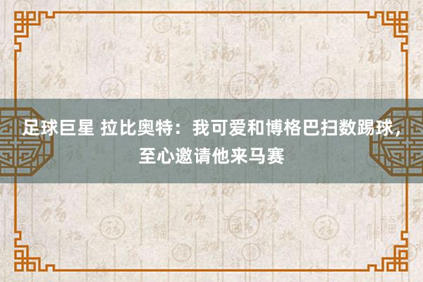 足球巨星 拉比奥特：我可爱和博格巴扫数踢球，至心邀请他来马赛