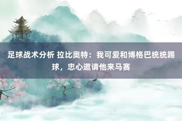 足球战术分析 拉比奥特：我可爱和博格巴统统踢球，忠心邀请他来马赛