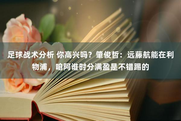 足球战术分析 你高兴吗？肇俊哲：远藤航能在利物浦，咱阿谁时分满盈是不错踢的