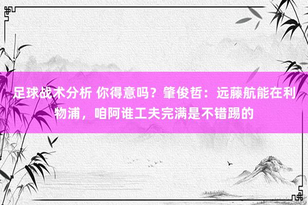 足球战术分析 你得意吗？肇俊哲：远藤航能在利物浦，咱阿谁工夫完满是不错踢的