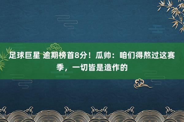 足球巨星 逾期榜首8分！瓜帅：咱们得熬过这赛季，一切皆是造作的