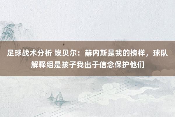 足球战术分析 埃贝尔：赫内斯是我的榜样，球队解释组是孩子我出于信念保护他们