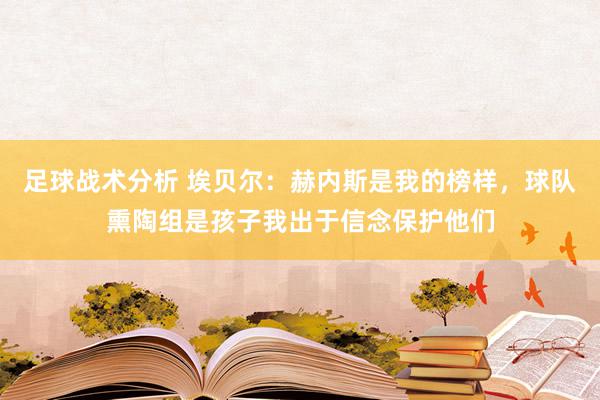 足球战术分析 埃贝尔：赫内斯是我的榜样，球队熏陶组是孩子我出于信念保护他们