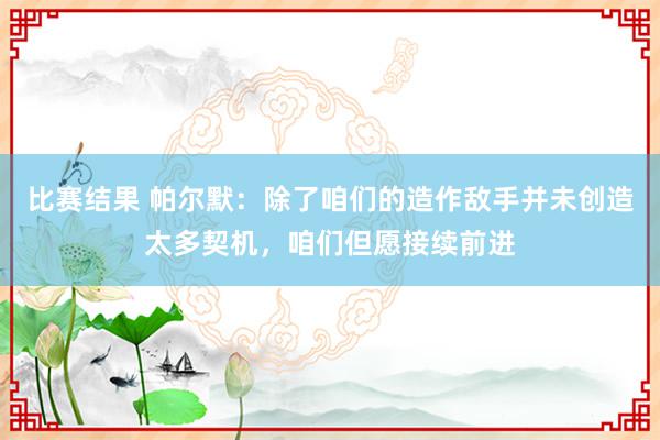 比赛结果 帕尔默：除了咱们的造作敌手并未创造太多契机，咱们但愿接续前进