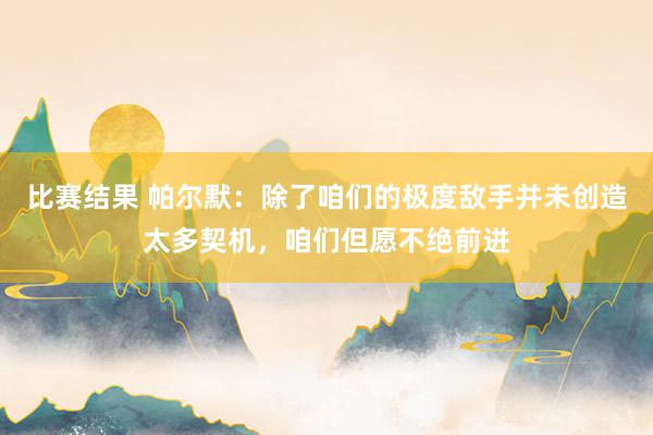 比赛结果 帕尔默：除了咱们的极度敌手并未创造太多契机，咱们但愿不绝前进